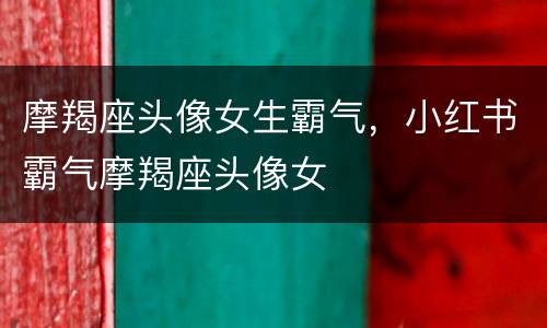 摩羯座头像女生霸气，小红书霸气摩羯座头像女