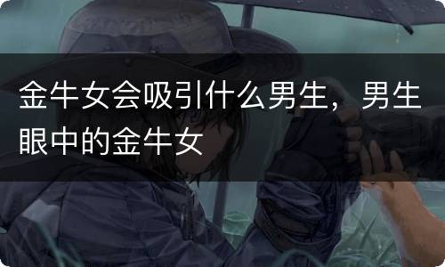 金牛女会吸引什么男生，男生眼中的金牛女