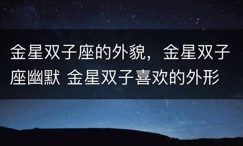 金星双子座的外貌，金星双子座幽默 金星双子喜欢的外形