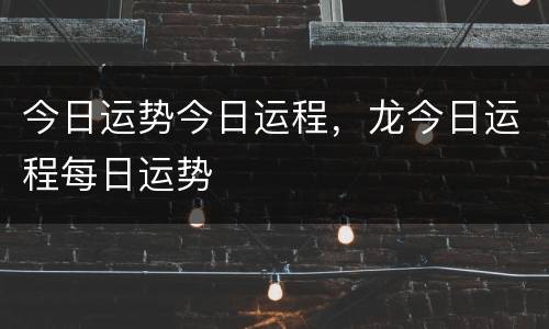 今日运势今日运程，龙今日运程每日运势