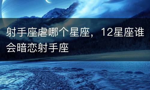 射手座虐哪个星座，12星座谁会暗恋射手座
