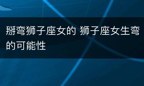 掰弯狮子座女的 狮子座女生弯的可能性