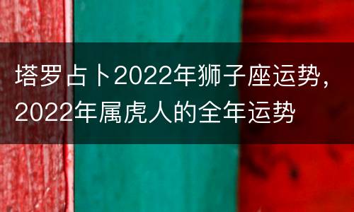 塔罗占卜2022年狮子座运势，2022年属虎人的全年运势