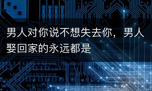 男人对你说不想失去你，男人娶回家的永远都是