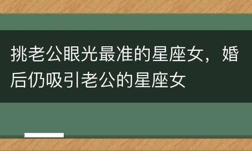 挑老公眼光最准的星座女，婚后仍吸引老公的星座女