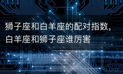 狮子座和白羊座的配对指数，白羊座和狮子座谁厉害
