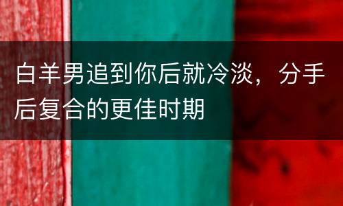 白羊男追到你后就冷淡，分手后复合的更佳时期