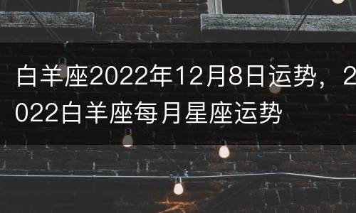白羊座2022年12月8日运势，2022白羊座每月星座运势