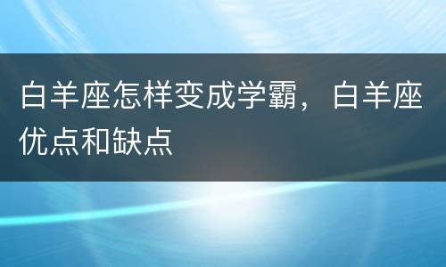 白羊座怎样变成学霸，白羊座优点和缺点
