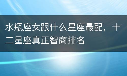水瓶座女跟什么星座最配，十二星座真正智商排名