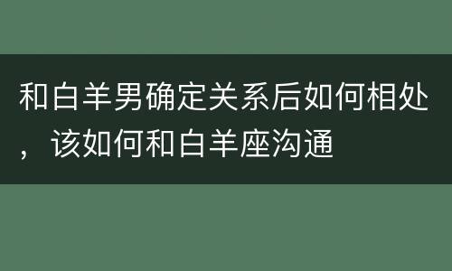 和白羊男确定关系后如何相处，该如何和白羊座沟通