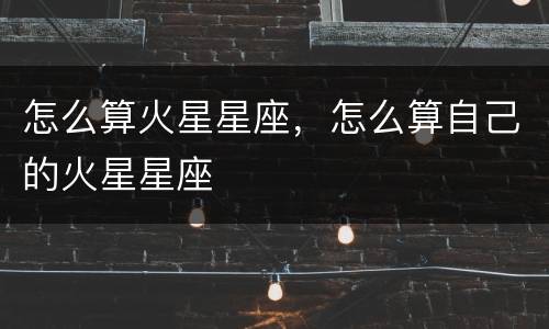 怎么算火星星座，怎么算自己的火星星座