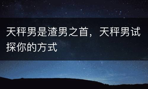 天秤男是渣男之首，天秤男试探你的方式