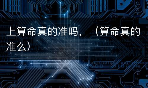 上算命真的准吗，（算命真的准么）