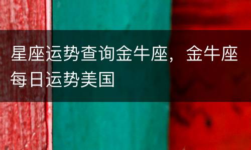星座运势查询金牛座，金牛座每日运势美国