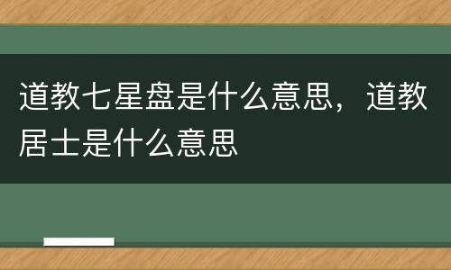 道教七星盘是什么意思，道教居士是什么意思