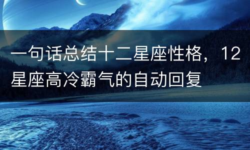 一句话总结十二星座性格，12星座高冷霸气的自动回复