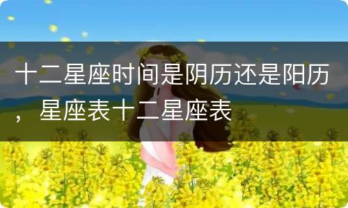 十二星座时间是阴历还是阳历，星座表十二星座表