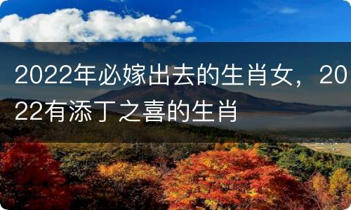 2022年必嫁出去的生肖女，2022有添丁之喜的生肖