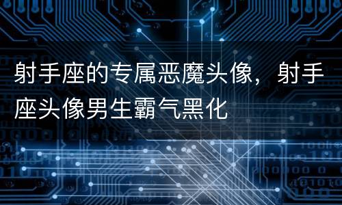 射手座的专属恶魔头像，射手座头像男生霸气黑化