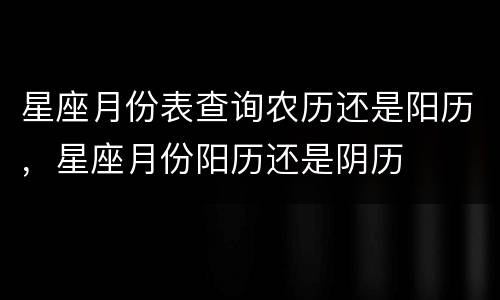 星座月份表查询农历还是阳历，星座月份阳历还是阴历