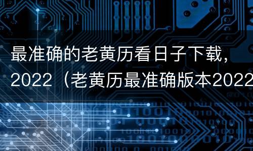 最准确的老黄历看日子下载，2022（老黄历最准确版本2022）