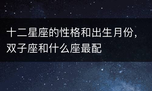 十二星座的性格和出生月份，双子座和什么座最配