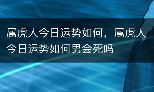 属虎人今日运势如何，属虎人今日运势如何男会死吗