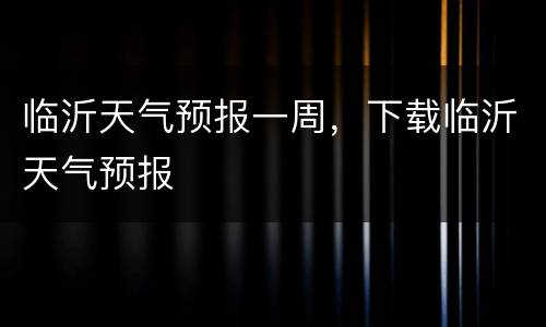 临沂天气预报一周，下载临沂天气预报