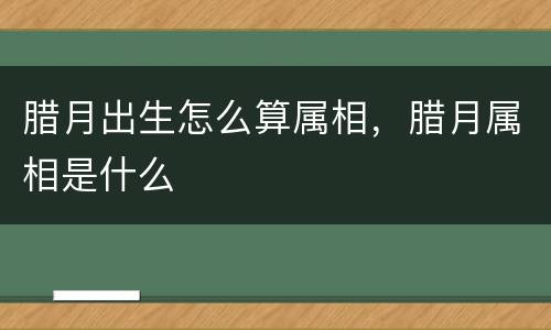 腊月出生怎么算属相，腊月属相是什么