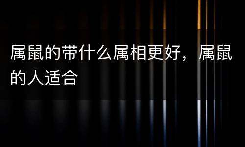 属鼠的带什么属相更好，属鼠的人适合