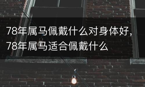 78年属马佩戴什么对身体好，78年属马适合佩戴什么