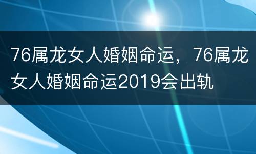 76属龙女人婚姻命运，76属龙女人婚姻命运2019会出轨