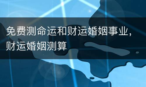 免费测命运和财运婚姻事业，财运婚姻测算