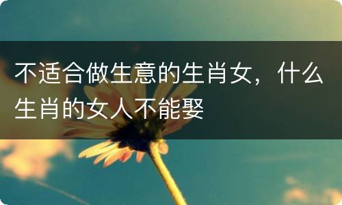 不适合做生意的生肖女，什么生肖的女人不能娶