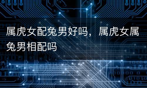 属虎女配兔男好吗，属虎女属兔男相配吗