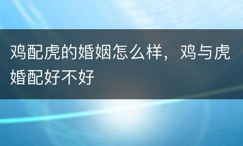 鸡配虎的婚姻怎么样，鸡与虎婚配好不好