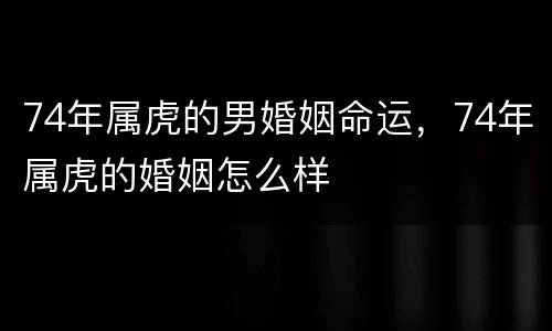 74年属虎的男婚姻命运，74年属虎的婚姻怎么样