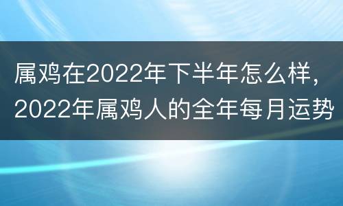 属鸡在2022年下半年怎么样，2022年属鸡人的全年每月运势如何