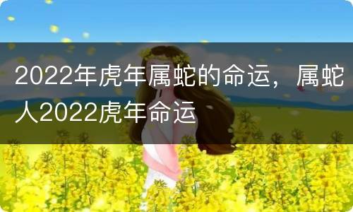 2022年虎年属蛇的命运，属蛇人2022虎年命运