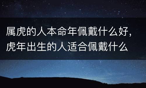属虎的人本命年佩戴什么好，虎年出生的人适合佩戴什么
