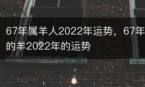 67年属羊人2022年运势，67年的羊2022年的运势