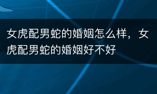 女虎配男蛇的婚姻怎么样，女虎配男蛇的婚姻好不好