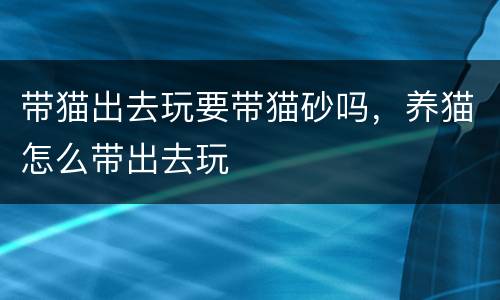 带猫出去玩要带猫砂吗，养猫怎么带出去玩