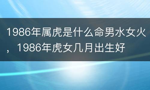 1986年属虎是什么命男水女火，1986年虎女几月出生好