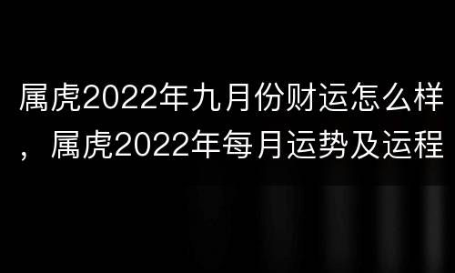 属虎2022年九月份财运怎么样，属虎2022年每月运势及运程每月