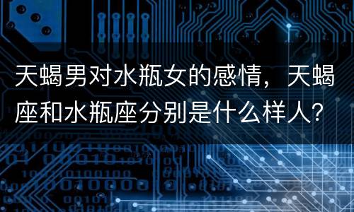 天蝎男对水瓶女的感情，天蝎座和水瓶座分别是什么样人？