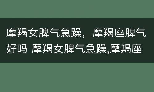 摩羯女脾气急躁，摩羯座脾气好吗 摩羯女脾气急躁,摩羯座脾气好吗知乎