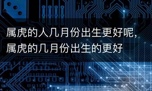 属虎的人几月份出生更好呢，属虎的几月份出生的更好