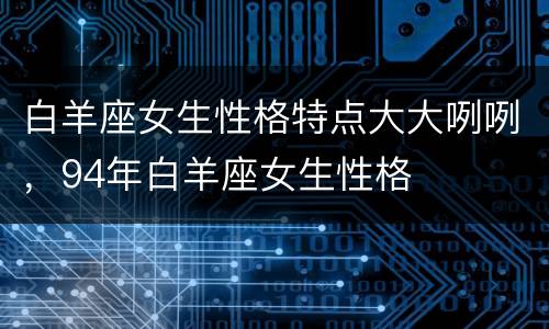 白羊座女生性格特点大大咧咧，94年白羊座女生性格